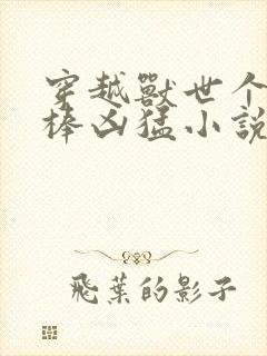 穿越兽世个个巨棒凶猛小说