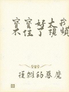 宝宝好大我都握不住了视频