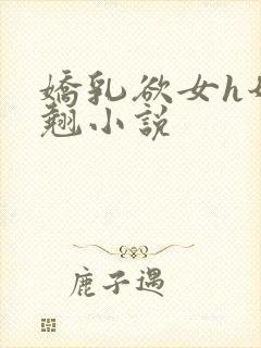 娇乳欲女h奶汁翘小说