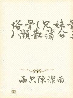 俗骨(兄妹骨科) 懒散蒲公英结局