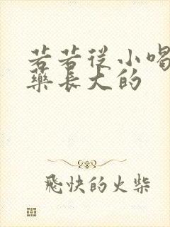 若若从小喝催乳药长大的