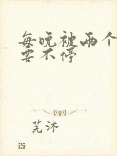 每晚被两个师傅要不停