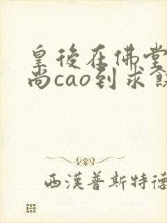 皇后在佛堂被和尚cao到求饶