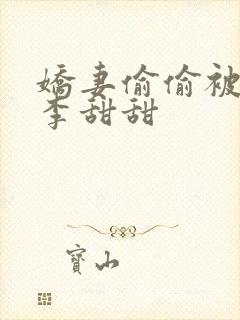 娇妻偷偷被人骑李甜甜