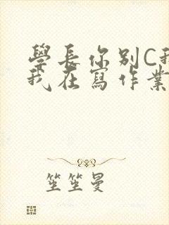 学长你别C我了我在写作业