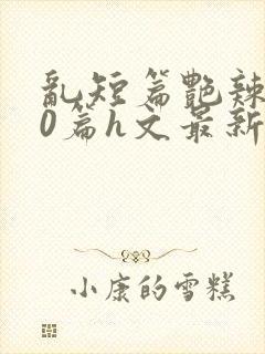 乱短篇艳辣500篇h文最新章节封面