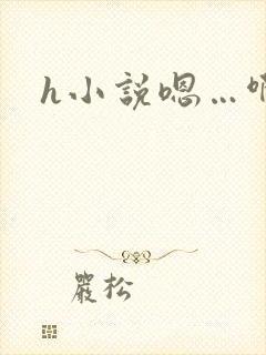 h小说嗯…啊