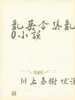 乱岳合集乱500小说