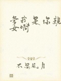 爹我是你亲生闺女啊