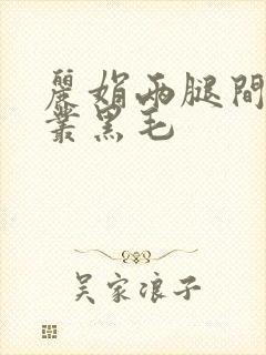 丽娟两腿间一大丛黑毛