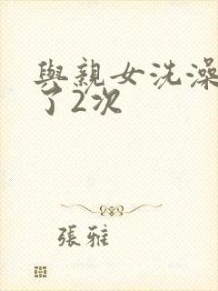 与亲女洗澡时伦了2次