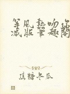 等风热吻你未删减版笔趣阁