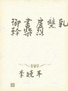 御书房双乳晃动干柴烈