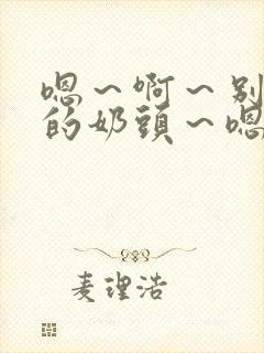 嗯～啊～别揉我的奶头～嗯～啊～