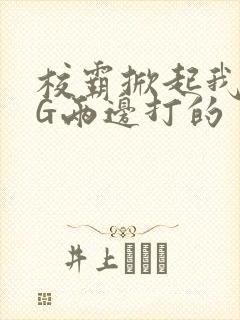 校霸掀起我光PG两边打的