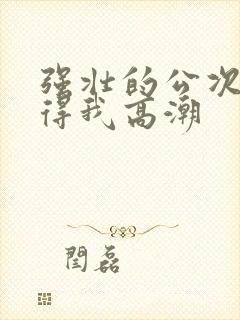 强壮的公次次弄得我高潮封面