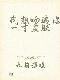 我想吻遍你的每一寸皮肤