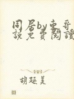 同居by东哥小说免费阅读全文无弹窗