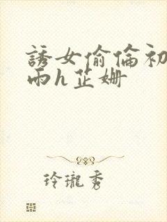 诱女偷伦初尝云雨h芷姗