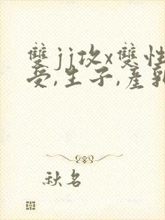 双jj攻x双性受,生子,产乳)