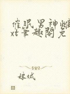 催眠男神雌堕txt笔趣阁免费