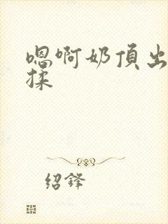 嗯啊奶顶出来了揉