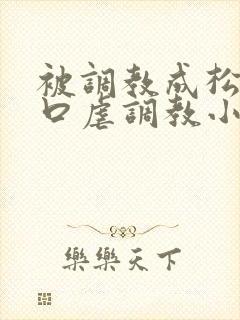 被调教成松货重口虐调教小说推荐