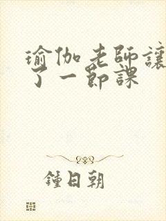 瑜伽老师让我C了一节课