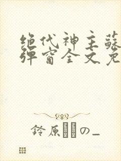 绝代神主苏莫无弹窗全文免费阅读