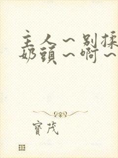 主人～别揉了～奶头～啊～嗯啊小说封面