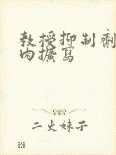 教授抑制剂要吗肉扩写