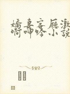 娇妻客厅激情嗯啊呻吟小说