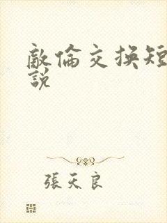 敌伦交换短篇小说