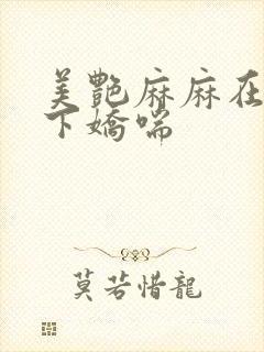 美艳麻麻在我胯下娇喘