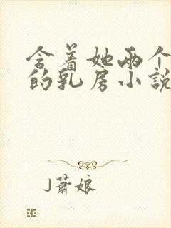 含着她两个硕大的乳房小说