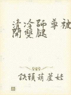 清冷师尊被迫张开双腿