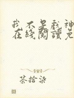 我不是戏神小说在线阅读免费全文