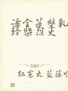 潘金莲双乳摇动干柴烈火