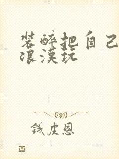 装醉把自己给流浪汉玩