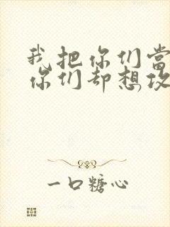 我把你们当敌人你们却想攻略我