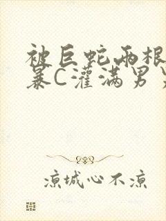 被巨蛇两根强制暴C灌满男男漫画