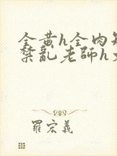 全黄h全肉短篇禁乱老师h文