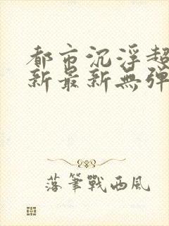 都市沉浮超前更新最新无弹窗