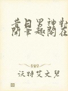 昔日男神对我张开笔趣阁在线阅读