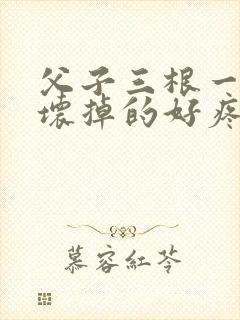 父子三根一起会坏掉的好疼