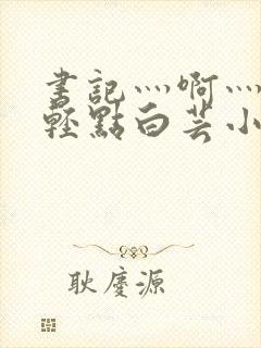 书记灬啊灬啊灬轻点白芸小说