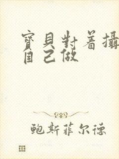 宝贝对着摄像头自己做