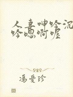 人妻呻吟沉沦呻吟嗯啊喔