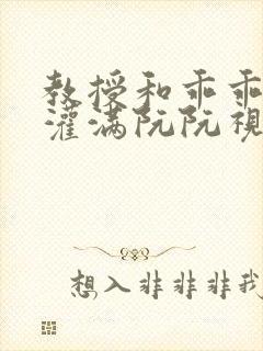 教授和乖乖女H灌满阮阮视频