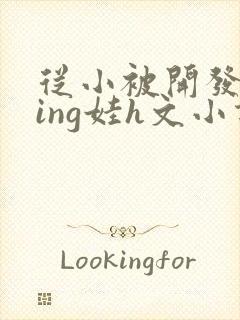 从小被开发成ying娃h文小说